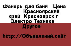 Фанарь для бани › Цена ­ 800 - Красноярский край, Красноярск г. Электро-Техника » Другое   